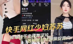 快手网红少.妇苏苏被曝线下卖课裸舞淫片