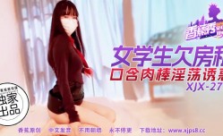 91新片！【香蕉秀】第官网275期-女学生欠房租，口含肉rou棒淫ying荡诱惑！